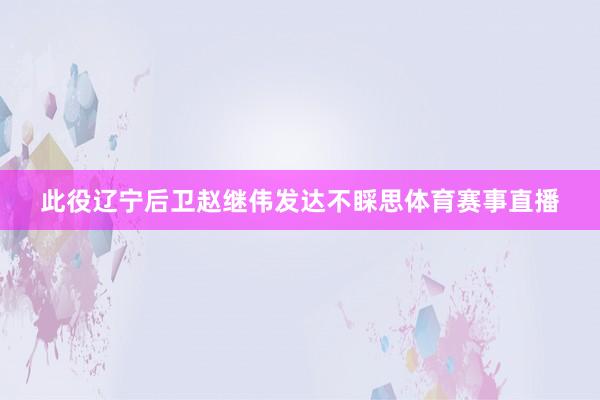此役辽宁后卫赵继伟发达不睬思体育赛事直播