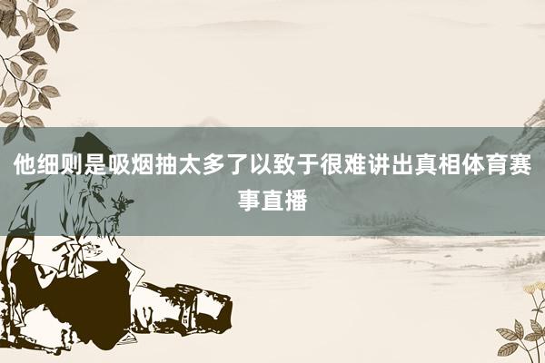 他细则是吸烟抽太多了以致于很难讲出真相体育赛事直播