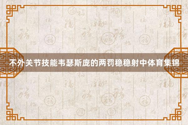 不外关节技能韦瑟斯庞的两罚稳稳射中体育集锦