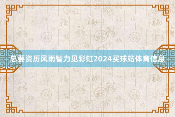 总要资历风雨智力见彩虹2024买球站体育信息
