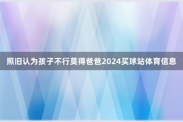 照旧认为孩子不行莫得爸爸2024买球站体育信息