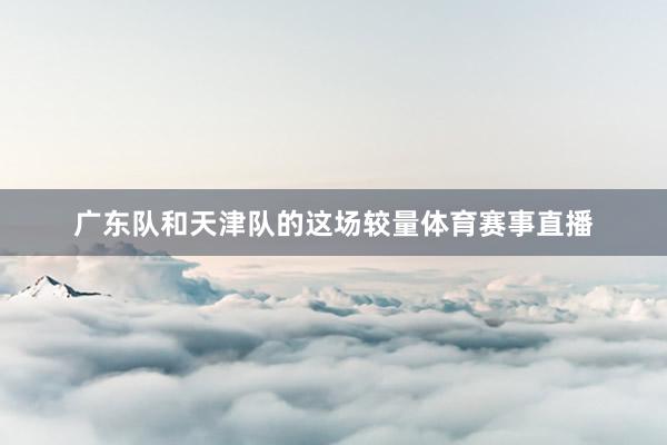 广东队和天津队的这场较量体育赛事直播