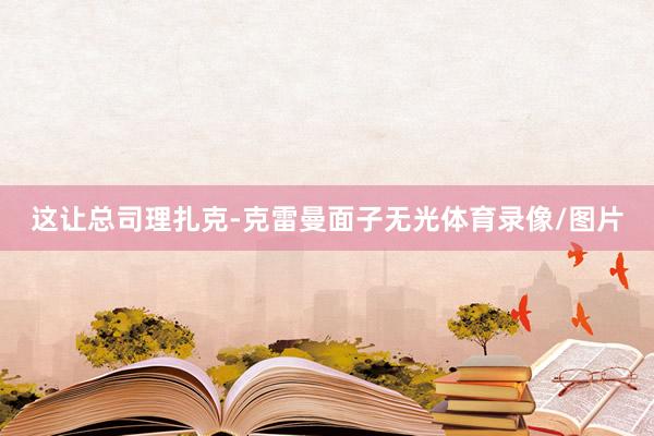 这让总司理扎克-克雷曼面子无光体育录像/图片