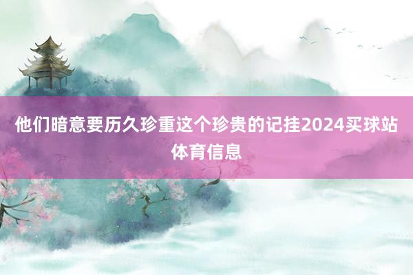 他们暗意要历久珍重这个珍贵的记挂2024买球站体育信息