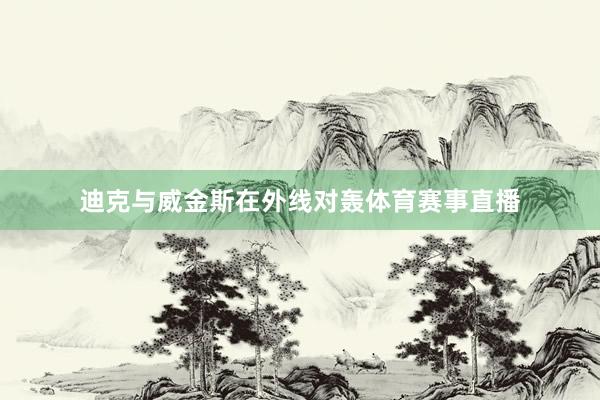 迪克与威金斯在外线对轰体育赛事直播