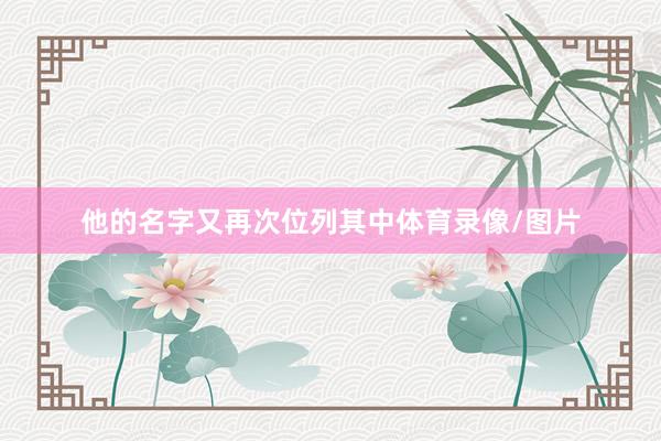 他的名字又再次位列其中体育录像/图片
