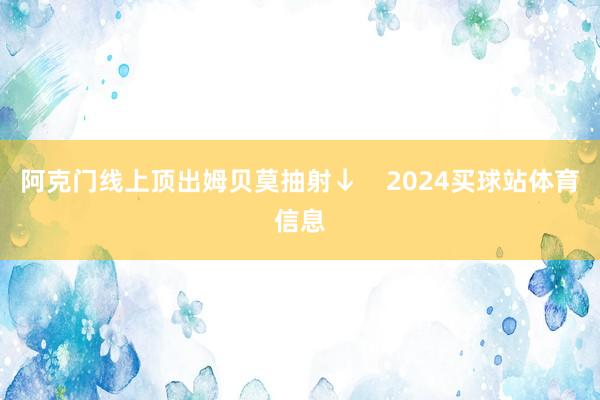 阿克门线上顶出姆贝莫抽射↓    2024买球站体育信息