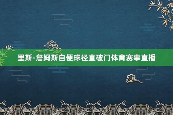 里斯-詹姆斯自便球径直破门体育赛事直播