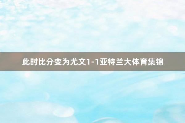 此时比分变为尤文1-1亚特兰大体育集锦