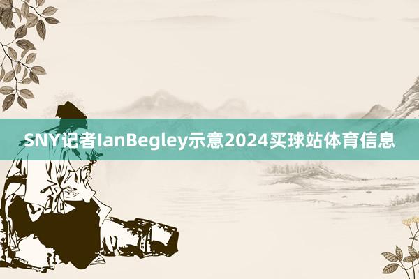 SNY记者IanBegley示意2024买球站体育信息
