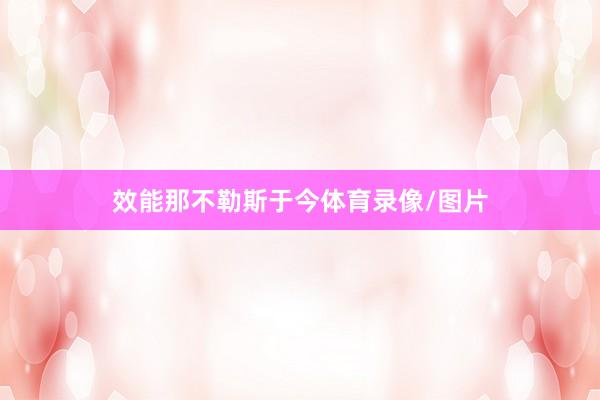 效能那不勒斯于今体育录像/图片
