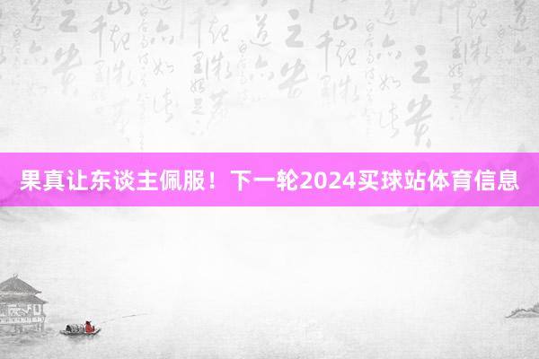 果真让东谈主佩服！下一轮2024买球站体育信息