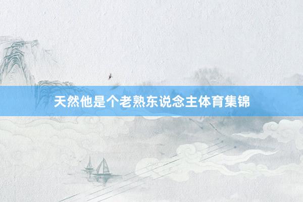 天然他是个老熟东说念主体育集锦