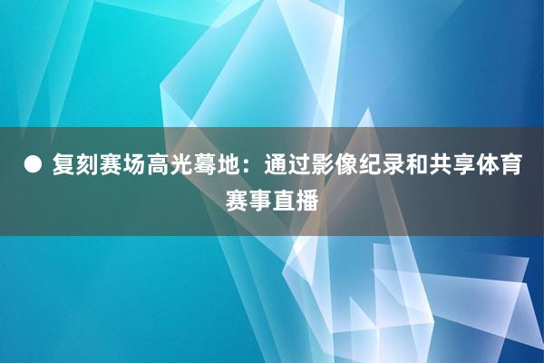 ● 复刻赛场高光蓦地：通过影像纪录和共享体育赛事直播