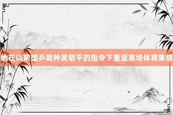 她在以前国乒栽种吴敬平的指令下重返赛场体育集锦