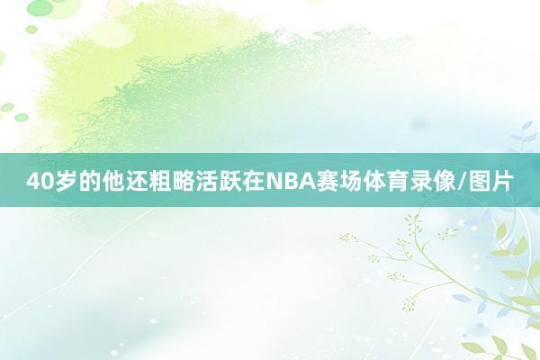 40岁的他还粗略活跃在NBA赛场体育录像/图片