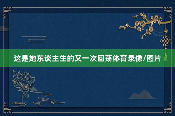 这是她东谈主生的又一次回荡体育录像/图片
