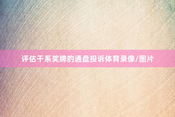 评估干系奖牌的通盘投诉体育录像/图片