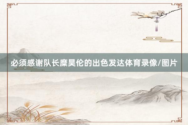 必须感谢队长糜昊伦的出色发达体育录像/图片