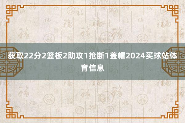 获取22分2篮板2助攻1抢断1盖帽2024买球站体育信息