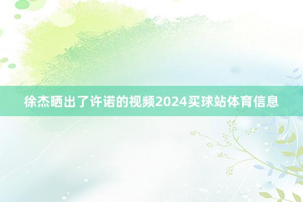 徐杰晒出了许诺的视频2024买球站体育信息