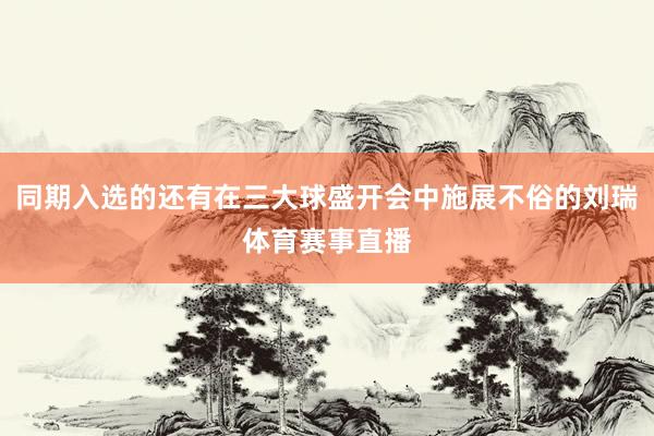 同期入选的还有在三大球盛开会中施展不俗的刘瑞体育赛事直播