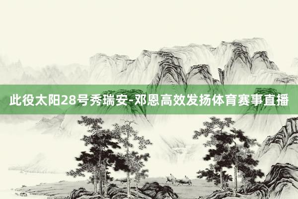 此役太阳28号秀瑞安-邓恩高效发扬体育赛事直播