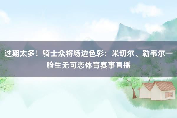 过期太多！骑士众将场边色彩：米切尔、勒韦尔一脸生无可恋体育赛事直播