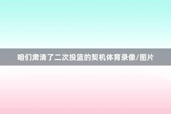 咱们肃清了二次投篮的契机体育录像/图片