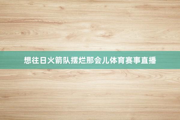 想往日火箭队摆烂那会儿体育赛事直播