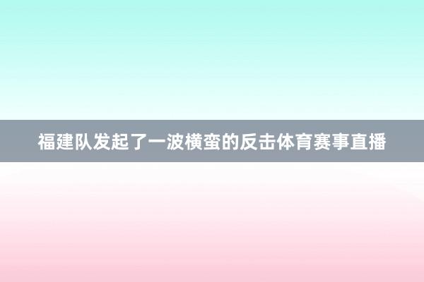 福建队发起了一波横蛮的反击体育赛事直播