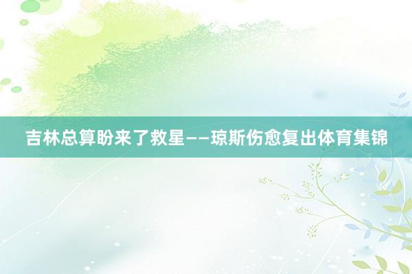 吉林总算盼来了救星——琼斯伤愈复出体育集锦