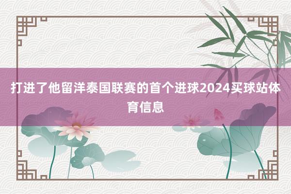 打进了他留洋泰国联赛的首个进球2024买球站体育信息
