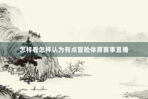 怎样看怎样认为有点冒险体育赛事直播