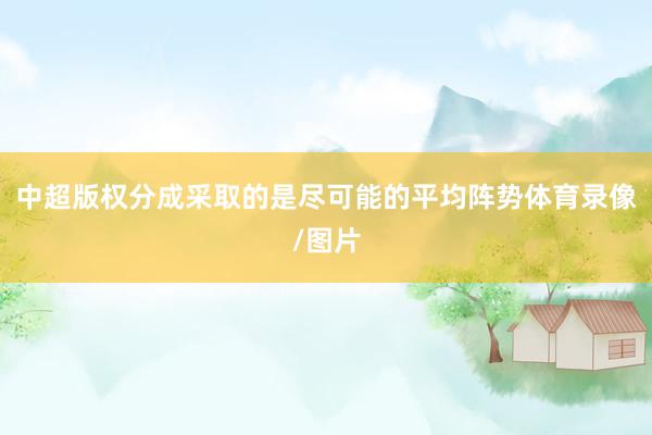中超版权分成采取的是尽可能的平均阵势体育录像/图片