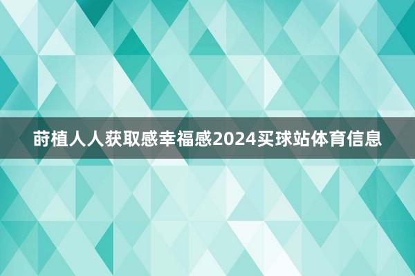莳植人人获取感幸福感2024买球站体育信息