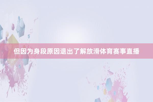 但因为身段原因退出了解放滑体育赛事直播