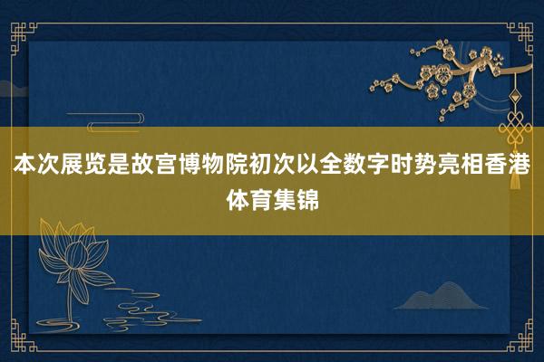 本次展览是故宫博物院初次以全数字时势亮相香港体育集锦
