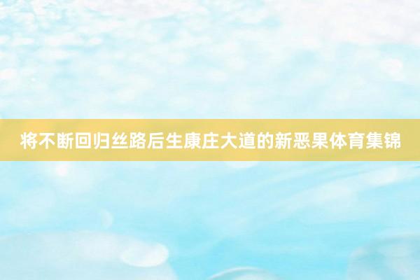 将不断回归丝路后生康庄大道的新恶果体育集锦