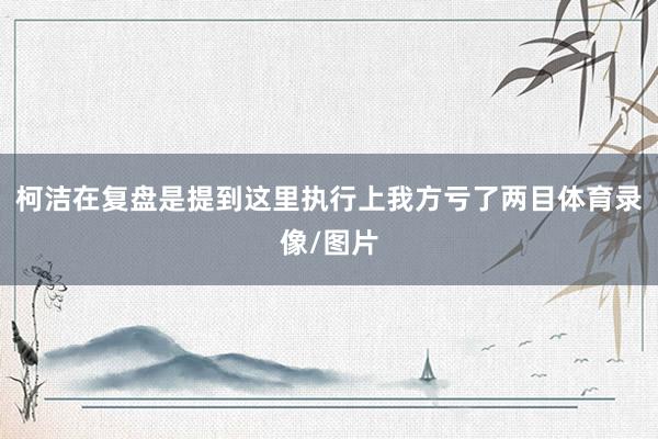 柯洁在复盘是提到这里执行上我方亏了两目体育录像/图片