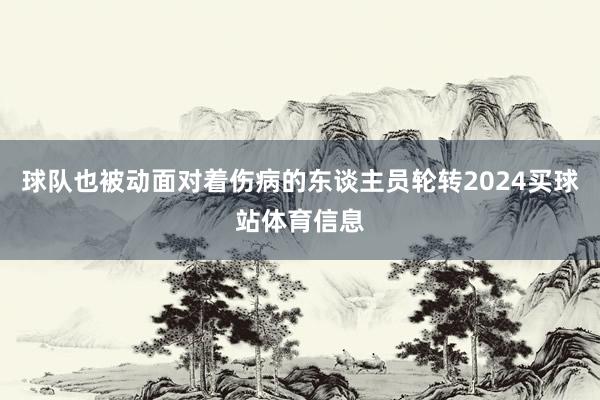 球队也被动面对着伤病的东谈主员轮转2024买球站体育信息
