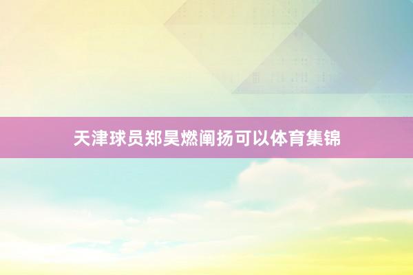 天津球员郑昊燃阐扬可以体育集锦