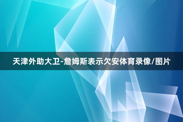 天津外助大卫-詹姆斯表示欠安体育录像/图片