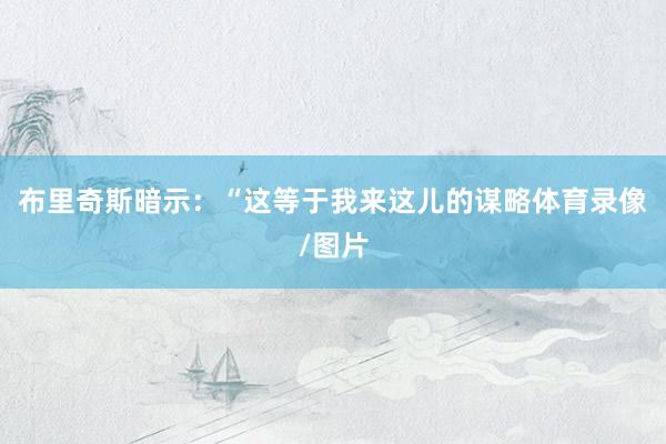 布里奇斯暗示：“这等于我来这儿的谋略体育录像/图片