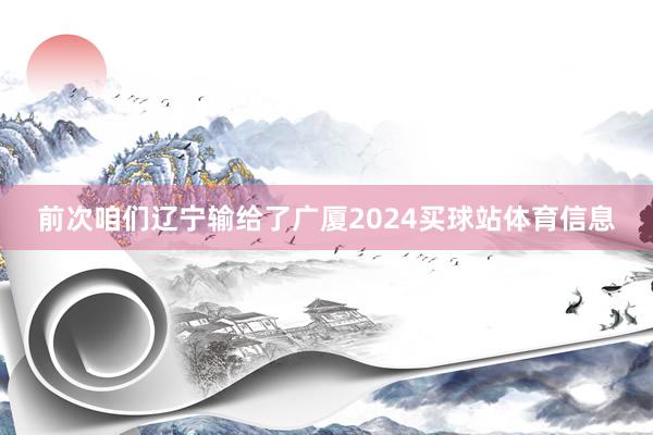 前次咱们辽宁输给了广厦2024买球站体育信息