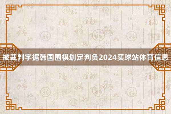 被裁判字据韩国围棋划定判负2024买球站体育信息
