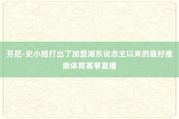 芬尼-史小姐打出了加盟湖东说念主以来的最好推崇体育赛事直播