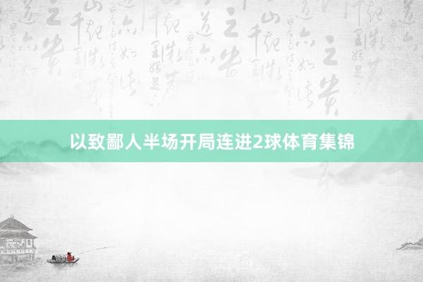 以致鄙人半场开局连进2球体育集锦