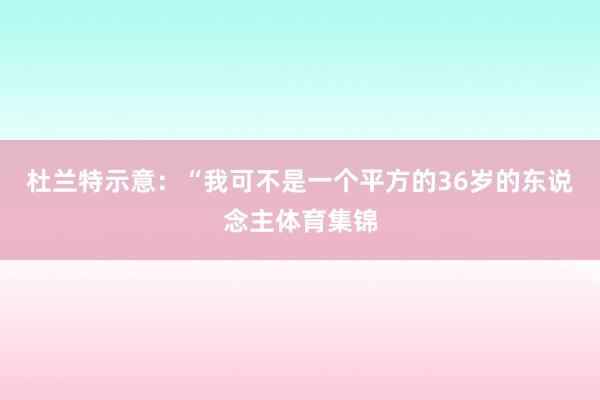 杜兰特示意：“我可不是一个平方的36岁的东说念主体育集锦