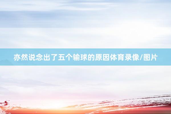 亦然说念出了五个输球的原因体育录像/图片